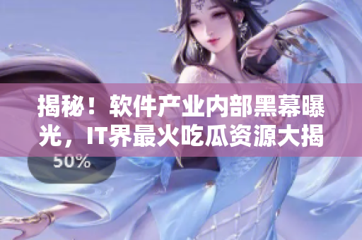 揭秘！软件产业内部黑幕曝光，IT界最火吃瓜资源大揭露