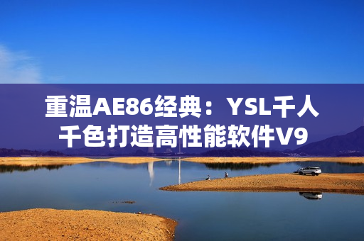 重温AE86经典：YSL千人千色打造高性能软件V9