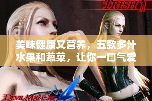美味健康又营养，五款多汁水果和蔬菜，让你一口气爱上它们！