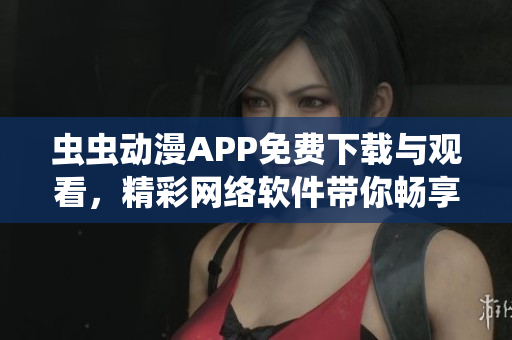 虫虫动漫APP免费下载与观看，精彩网络软件带你畅享动漫世界