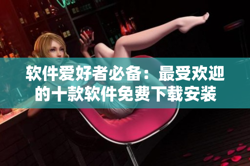 软件爱好者必备：最受欢迎的十款软件免费下载安装