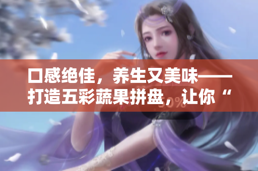 口感绝佳，养生又美味——打造五彩蔬果拼盘，让你“味蕾”满满