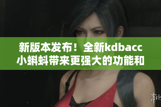 新版本发布！全新kdbacc小蝌蚪带来更强大的功能和更流畅的体验