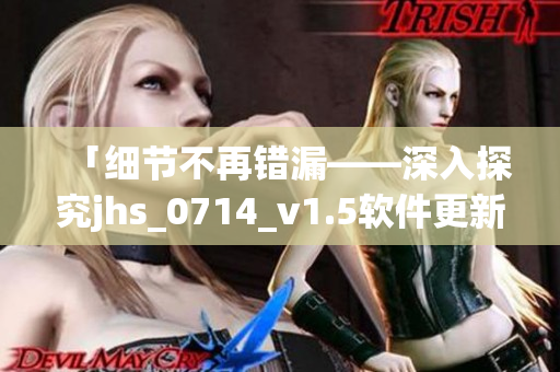 「细节不再错漏——深入探究jhs_0714_v1.5软件更新内容」