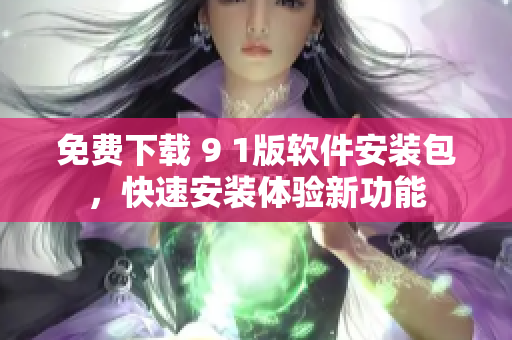 免费下载 9 1版软件安装包，快速安装体验新功能
