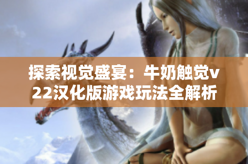探索视觉盛宴：牛奶触觉v22汉化版游戏玩法全解析