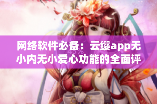 网络软件必备：云缨app无小内无小爱心功能的全面评测