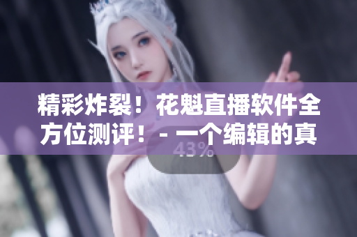 精彩炸裂！花魁直播软件全方位测评！- 一个编辑的真实试用心得