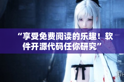 “享受免费阅读的乐趣！软件开源代码任你研究”