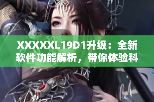 XXXXXL19D1升级：全新软件功能解析，带你体验科技创新最前沿