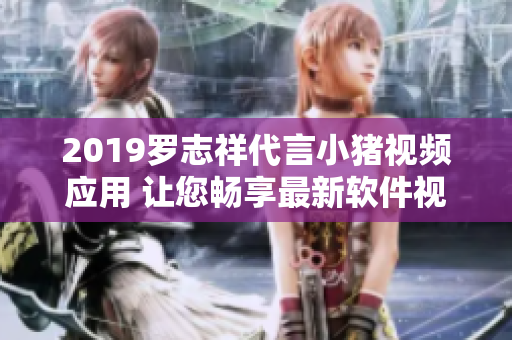 2019罗志祥代言小猪视频应用 让您畅享最新软件视听趣味