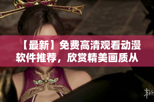 【最新】免费高清观看动漫软件推荐，欣赏精美画质从此不愁！
