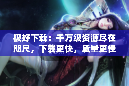 极好下载：千万级资源尽在咫尺，下载更快，质量更佳