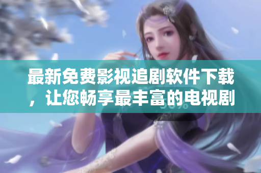最新免费影视追剧软件下载，让您畅享最丰富的电视剧和电影资源！