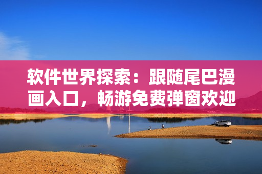 软件世界探索：跟随尾巴漫画入口，畅游免费弹窗欢迎之旅