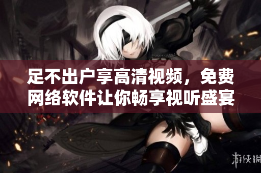 足不出户享高清视频，免费网络软件让你畅享视听盛宴