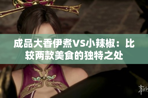 成品大香伊煮VS小辣椒：比较两款美食的独特之处