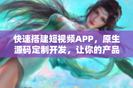 快速搭建短视频APP，原生源码定制开发，让你的产品更具竞争力！