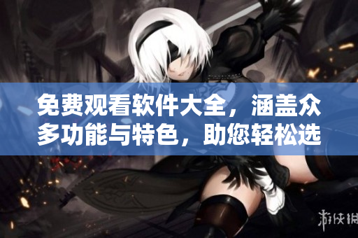 免费观看软件大全，涵盖众多功能与特色，助您轻松选择最佳软件！