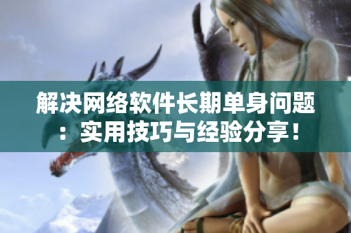 解决网络软件长期单身问题：实用技巧与经验分享！