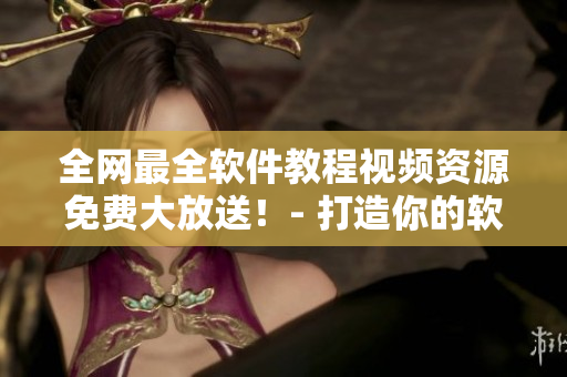 全网最全软件教程视频资源免费大放送！- 打造你的软件大师之路！