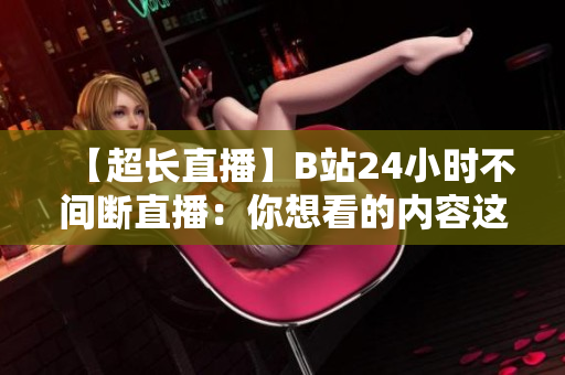 【超长直播】B站24小时不间断直播：你想看的内容这里都有！