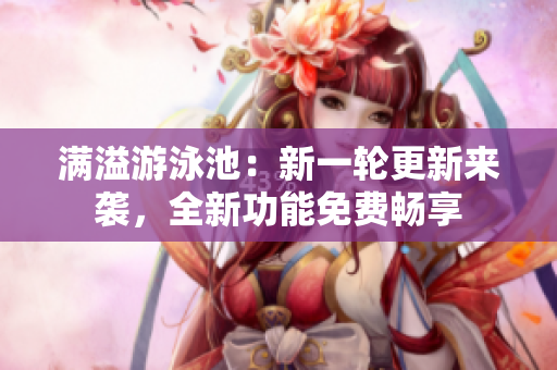 满溢游泳池：新一轮更新来袭，全新功能免费畅享