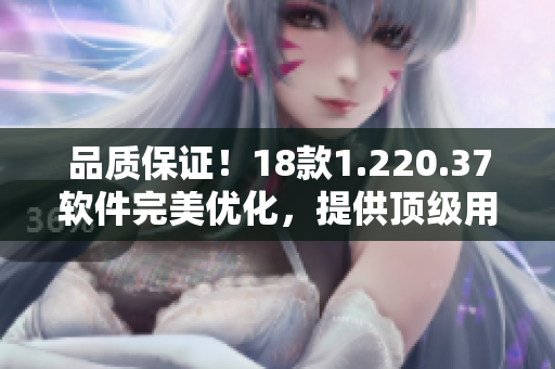 品质保证！18款1.220.37软件完美优化，提供顶级用户体验！