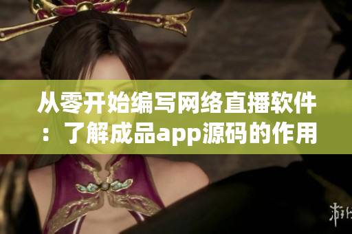 从零开始编写网络直播软件：了解成品app源码的作用