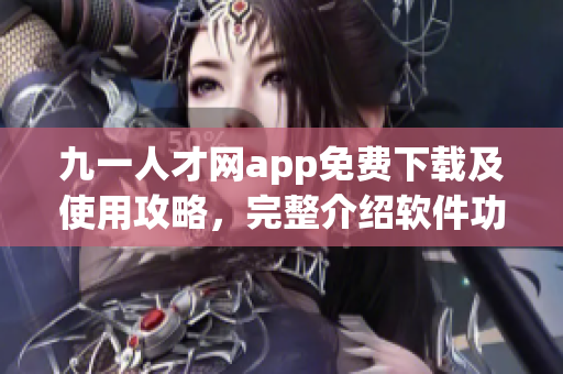 九一人才网app免费下载及使用攻略，完整介绍软件功能及操作步骤