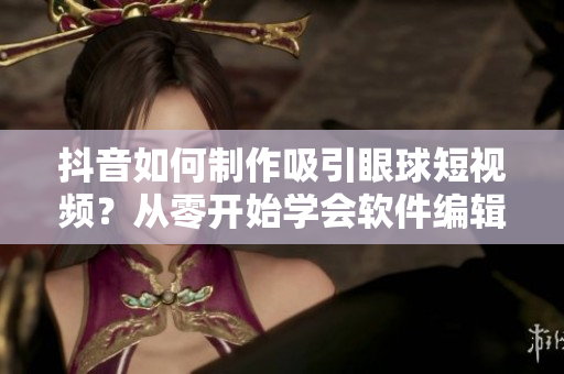 抖音如何制作吸引眼球短视频？从零开始学会软件编辑技巧
