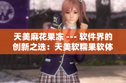 天美麻花果冻 --- 软件界的创新之选：天美软糯果软体