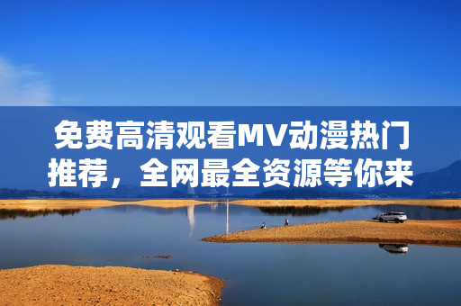 免费高清观看MV动漫热门推荐，全网最全资源等你来发现！