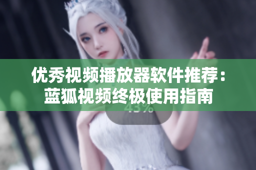优秀视频播放器软件推荐：蓝狐视频终极使用指南