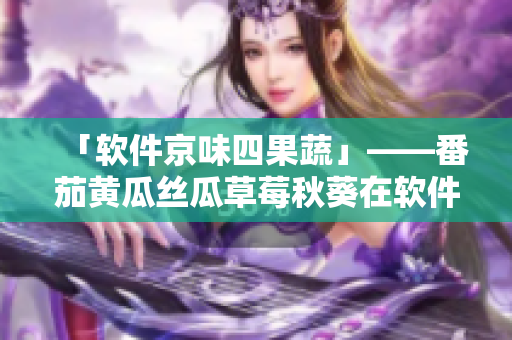 「软件京味四果蔬」——番茄黄瓜丝瓜草莓秋葵在软件中的应用大揭秘