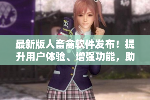 最新版人畜禽软件发布！提升用户体验、增强功能，助您高效管理。
