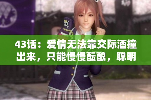43话：爱情无法靠交际酒撞出来，只能慢慢酝酿，聪明的人都会乖乖听。