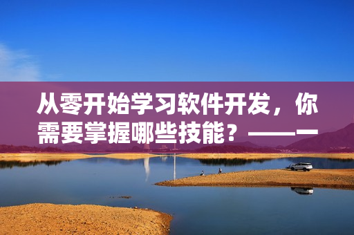 从零开始学习软件开发，你需要掌握哪些技能？——一个编辑的经验分享