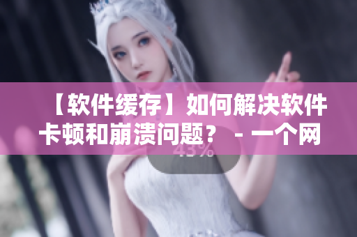 【软件缓存】如何解决软件卡顿和崩溃问题？ - 一个网络软件编辑分享