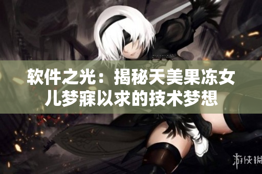 软件之光：揭秘天美果冻女儿梦寐以求的技术梦想