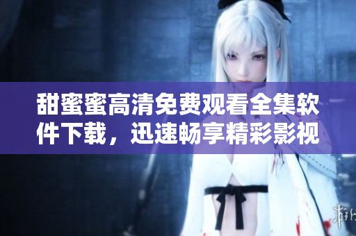 甜蜜蜜高清免费观看全集软件下载，迅速畅享精彩影视