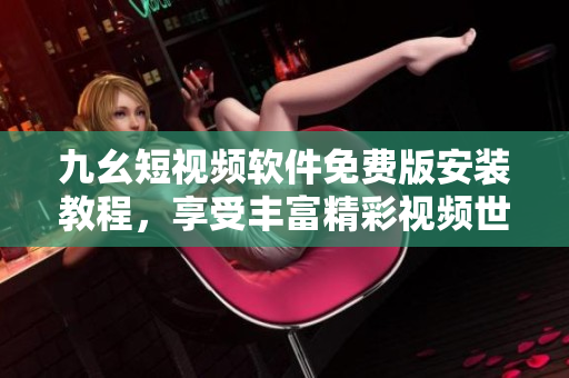 九幺短视频软件免费版安装教程，享受丰富精彩视频世界！