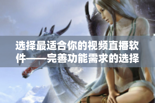 选择最适合你的视频直播软件——完善功能需求的选择指南