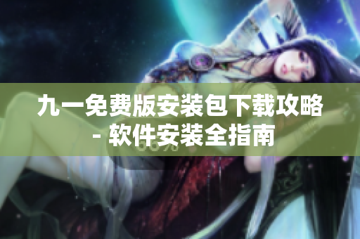 九一免费版安装包下载攻略 - 软件安装全指南