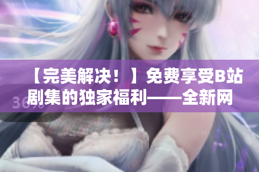 【完美解决！】免费享受B站剧集的独家福利——全新网络软件推荐！