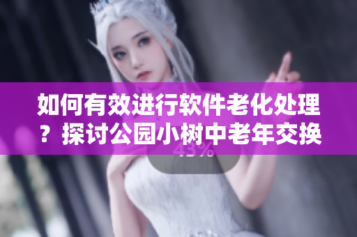 如何有效进行软件老化处理？探讨公园小树中老年交换的启示