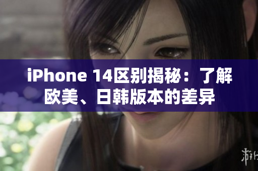 iPhone 14区别揭秘：了解欧美、日韩版本的差异