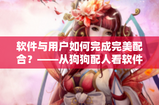 软件与用户如何完成完美配合？——从狗狗配人看软件用户体验重构