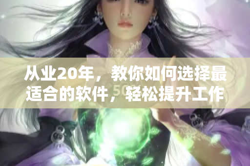 从业20年，教你如何选择最适合的软件，轻松提升工作效率!