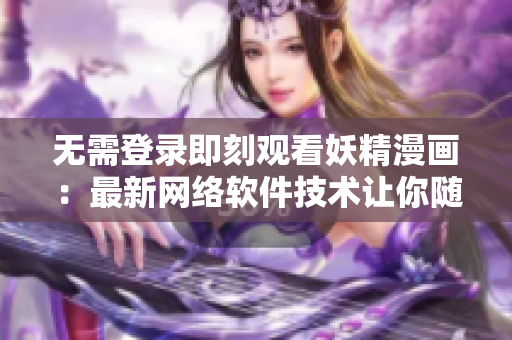 无需登录即刻观看妖精漫画：最新网络软件技术让你随意浏览
